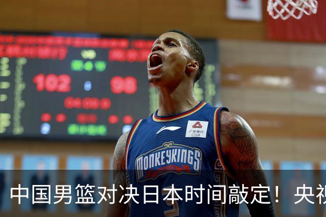 中国男篮对决日本时间敲定！央视CCTV5+直播，要是想3杀敌手需做3点调动