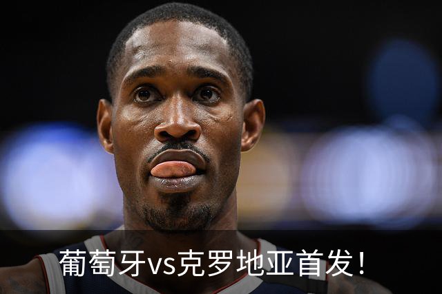 葡萄牙vs克罗地亚首发！