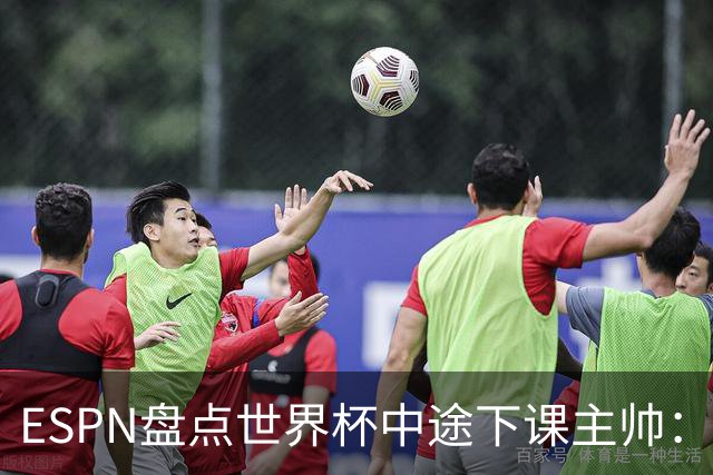 ESPN盘点世界杯中途下课主帅：拉穆奇上榜 洛佩特吉、车范根在列