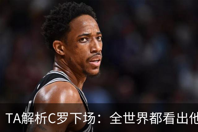 TA解析C罗下场：全世界都看出他不想下 而他展现了自负+职业+热爱